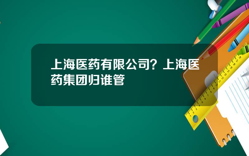 上海医药有限公司？上海医药集团归谁管