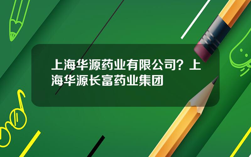 上海华源药业有限公司？上海华源长富药业集团