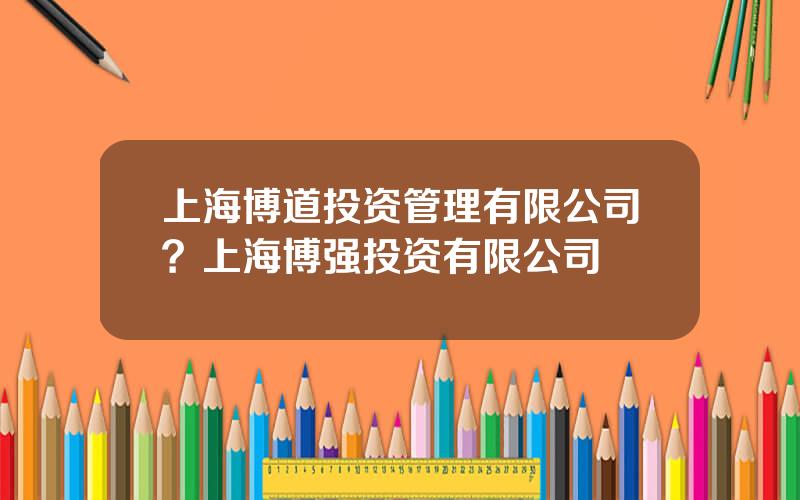 上海博道投资管理有限公司？上海博强投资有限公司