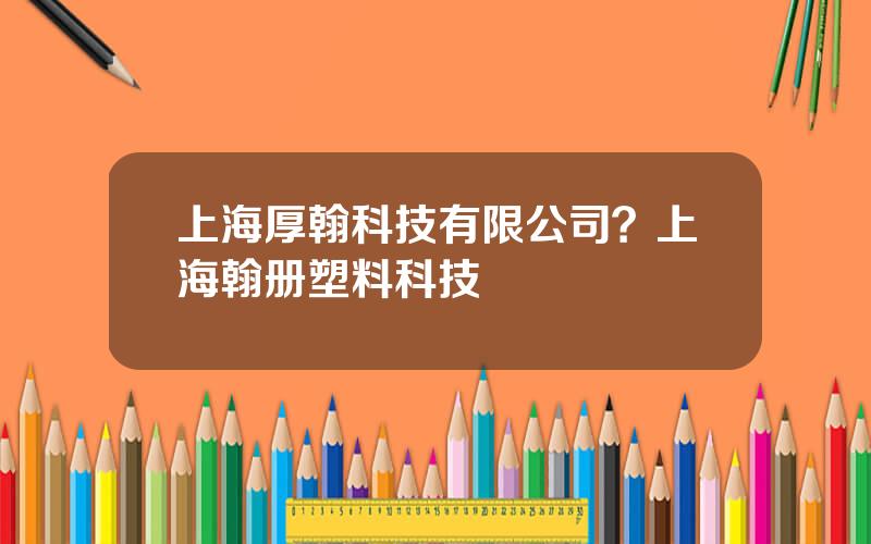 上海厚翰科技有限公司？上海翰册塑料科技