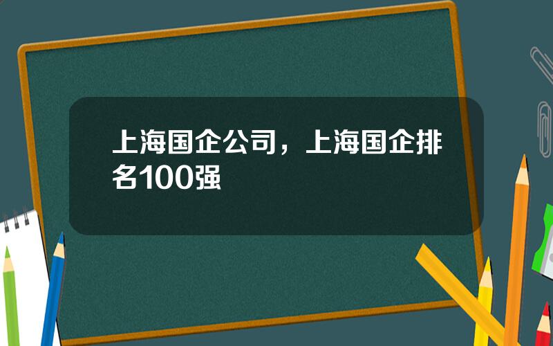 上海国企公司，上海国企排名100强