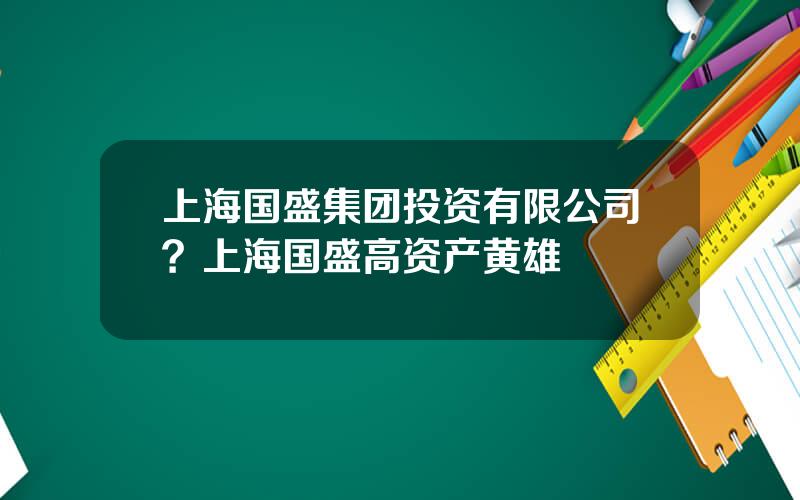 上海国盛集团投资有限公司？上海国盛高资产黄雄