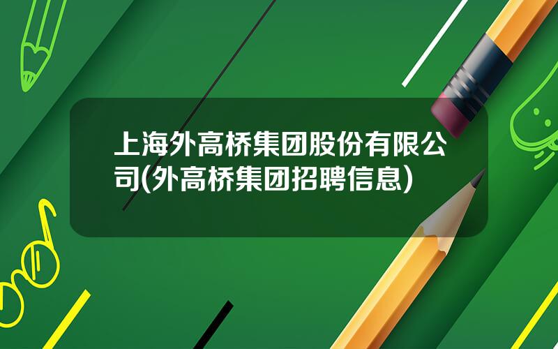 上海外高桥集团股份有限公司(外高桥集团招聘信息)