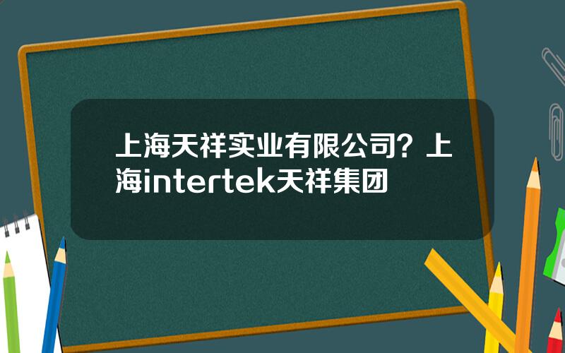 上海天祥实业有限公司？上海intertek天祥集团