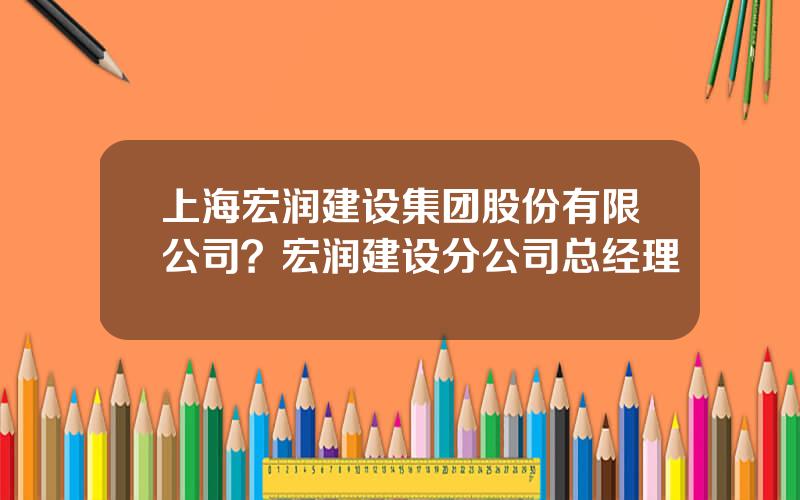 上海宏润建设集团股份有限公司？宏润建设分公司总经理