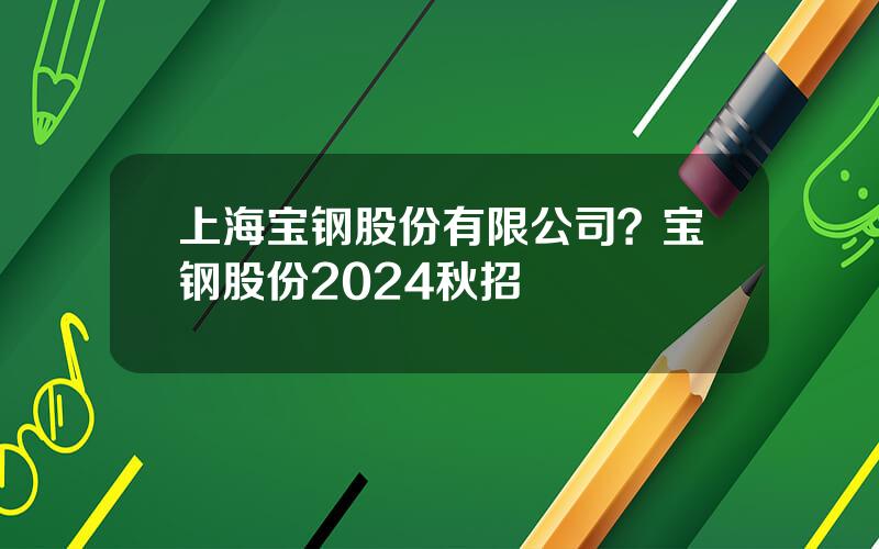 上海宝钢股份有限公司？宝钢股份2024秋招