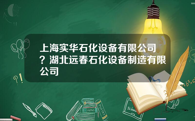 上海实华石化设备有限公司？湖北远春石化设备制造有限公司