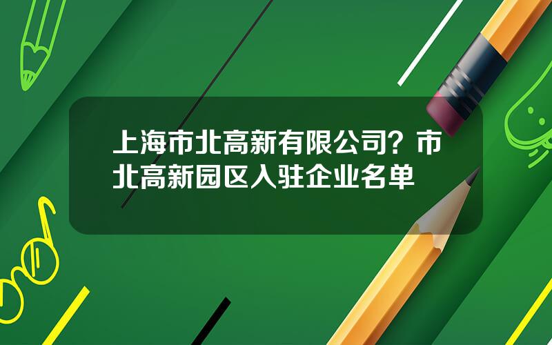 上海市北高新有限公司？市北高新园区入驻企业名单