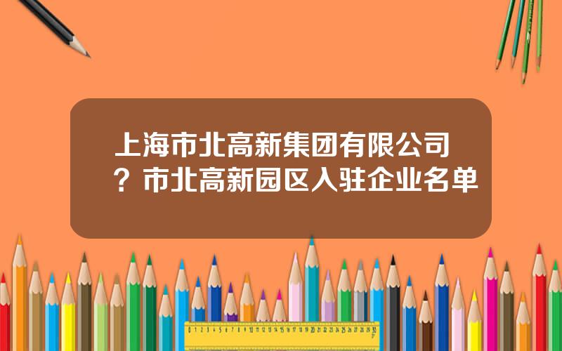 上海市北高新集团有限公司？市北高新园区入驻企业名单