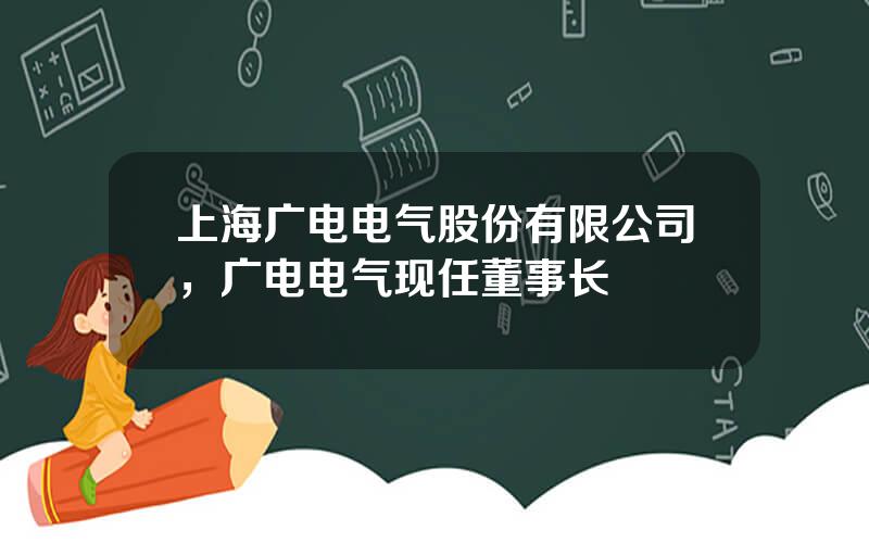 上海广电电气股份有限公司，广电电气现任董事长