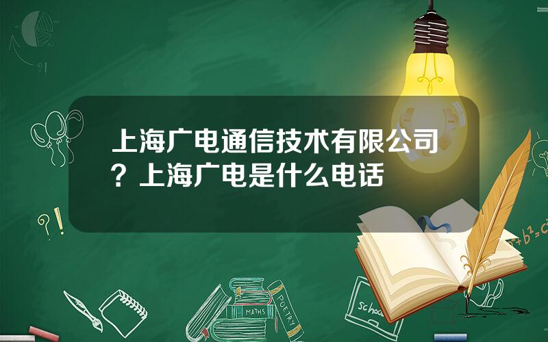 上海广电通信技术有限公司？上海广电是什么电话