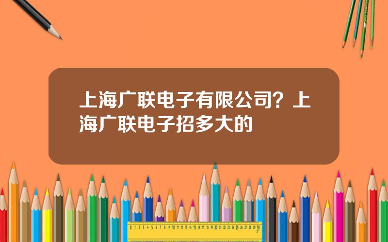 上海广联电子有限公司？上海广联电子招多大的