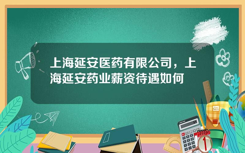 上海延安医药有限公司，上海延安药业薪资待遇如何