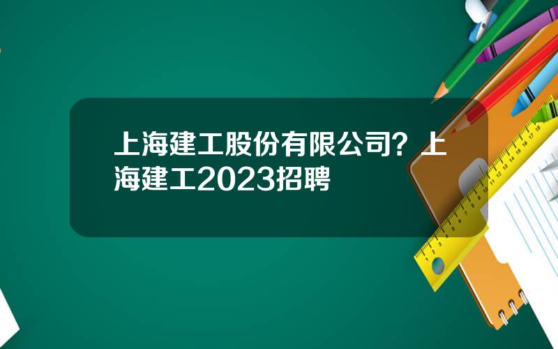 上海建工股份有限公司？上海建工2023招聘