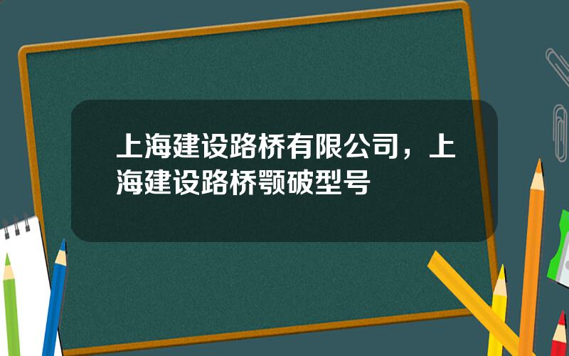 上海建设路桥有限公司，上海建设路桥颚破型号