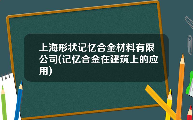 上海形状记忆合金材料有限公司(记忆合金在建筑上的应用)