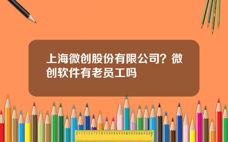 上海微创股份有限公司？微创软件有老员工吗