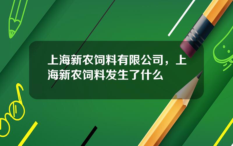 上海新农饲料有限公司，上海新农饲料发生了什么