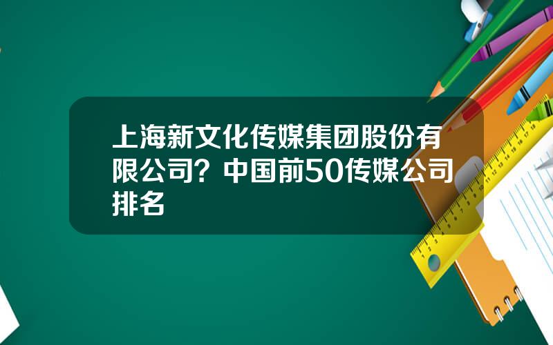 上海新文化传媒集团股份有限公司？中国前50传媒公司排名