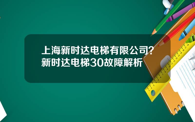 上海新时达电梯有限公司？新时达电梯30故障解析