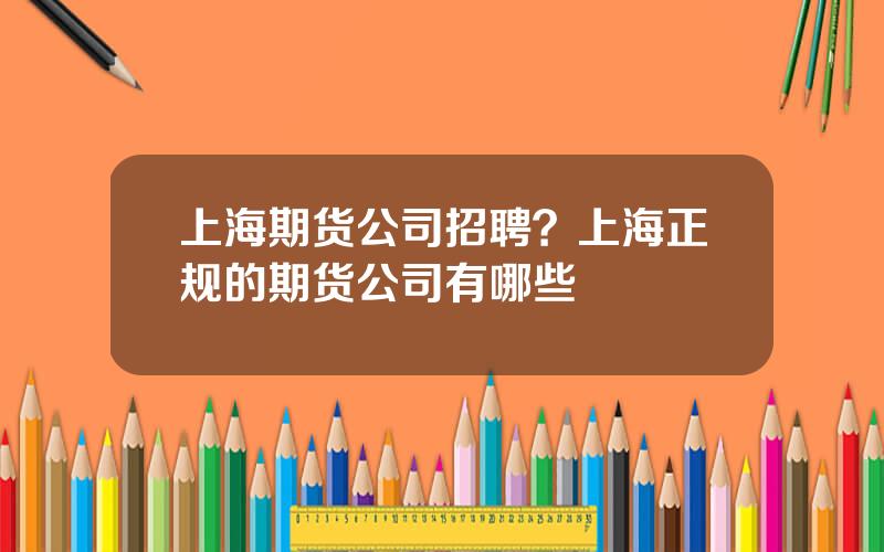 上海期货公司招聘？上海正规的期货公司有哪些