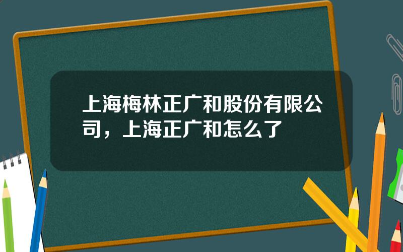 上海梅林正广和股份有限公司，上海正广和怎么了