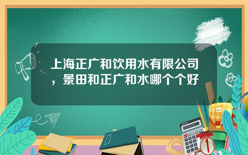 上海正广和饮用水有限公司，景田和正广和水哪个个好