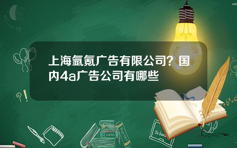 上海氩氪广告有限公司？国内4a广告公司有哪些