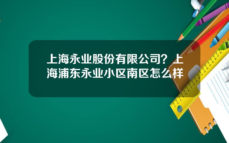 上海永业股份有限公司？上海浦东永业小区南区怎么样