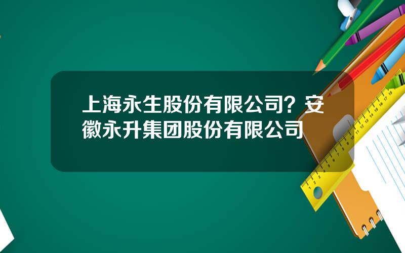 上海永生股份有限公司？安徽永升集团股份有限公司