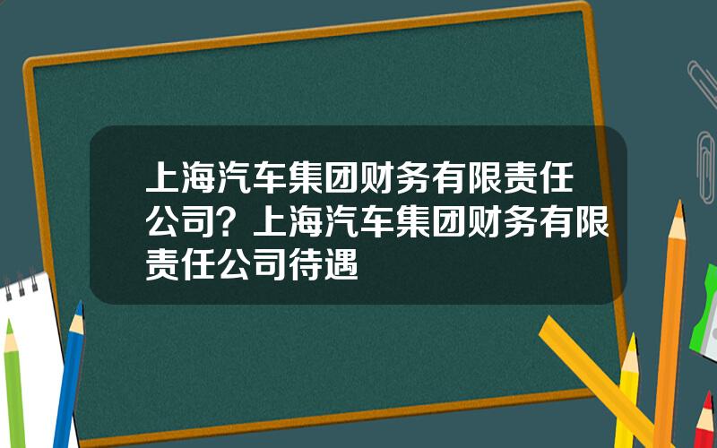 上海汽车集团财务有限责任公司？上海汽车集团财务有限责任公司待遇