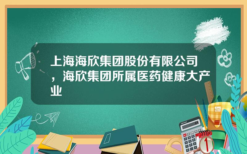 上海海欣集团股份有限公司，海欣集团所属医药健康大产业