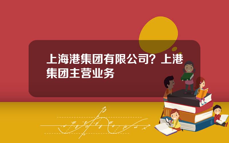 上海港集团有限公司？上港集团主营业务