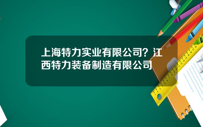 上海特力实业有限公司？江西特力装备制造有限公司