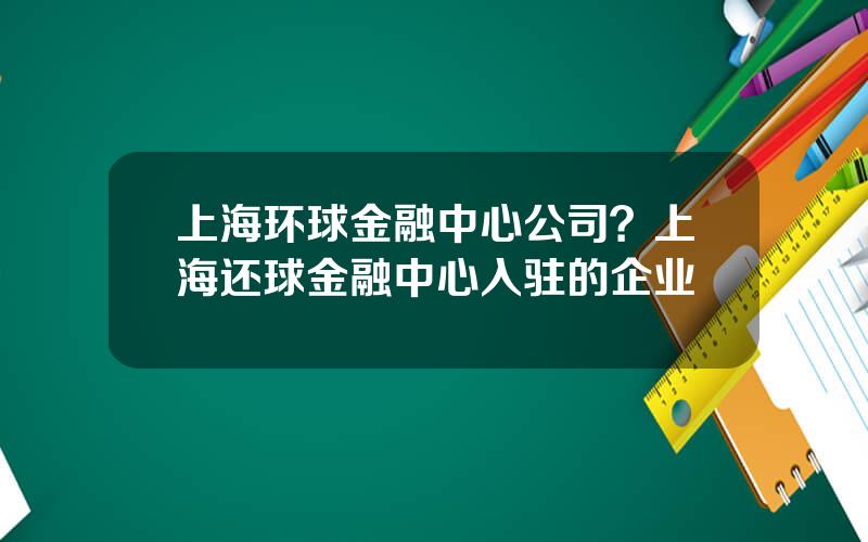 上海环球金融中心公司？上海还球金融中心入驻的企业