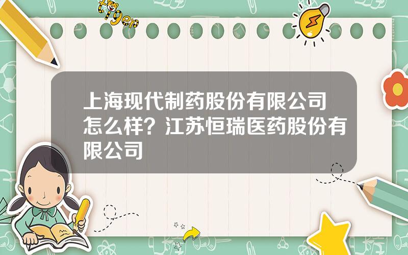 上海现代制药股份有限公司怎么样？江苏恒瑞医药股份有限公司