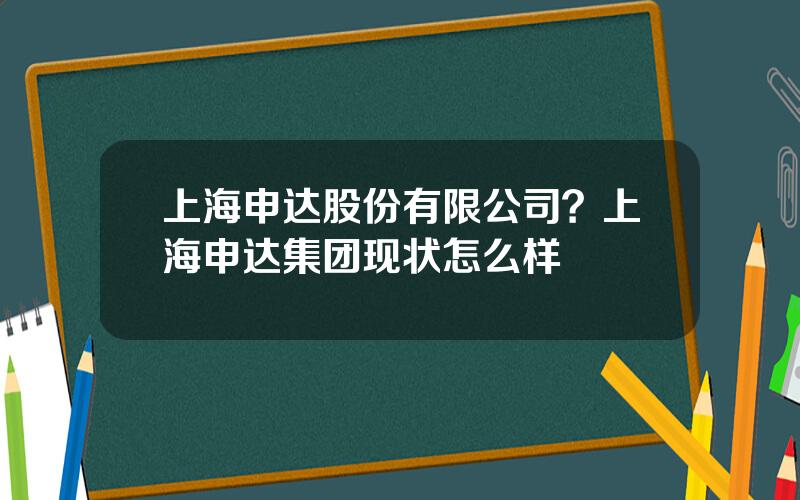 上海申达股份有限公司？上海申达集团现状怎么样