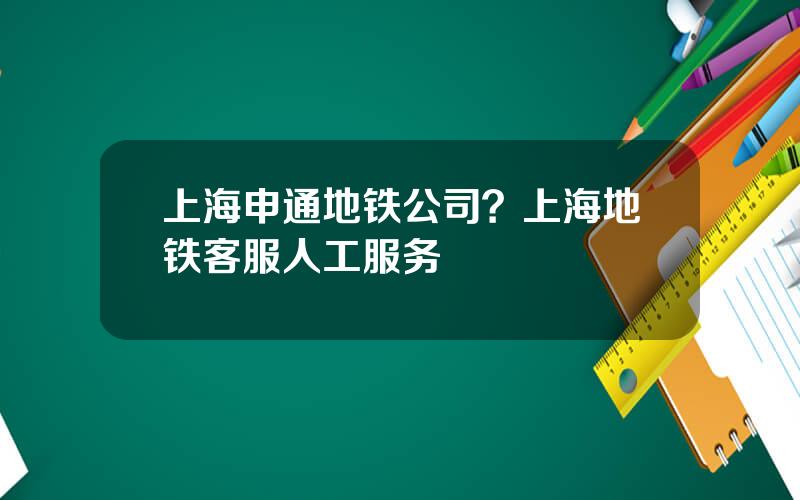 上海申通地铁公司？上海地铁客服人工服务