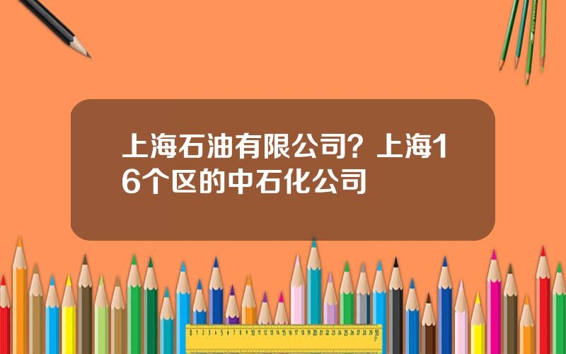 上海石油有限公司？上海16个区的中石化公司