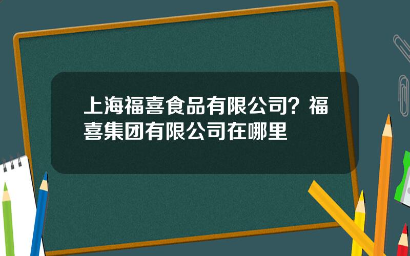 上海福喜食品有限公司？福喜集团有限公司在哪里