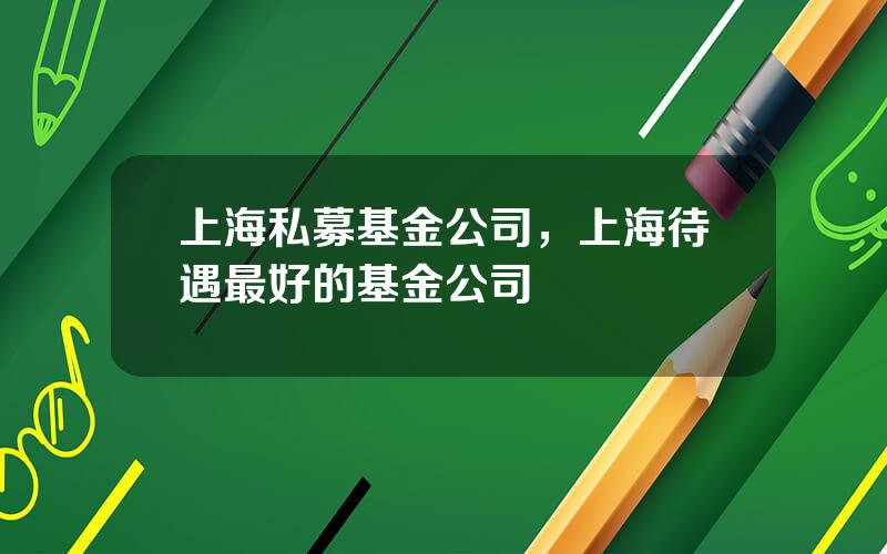 上海私募基金公司，上海待遇最好的基金公司