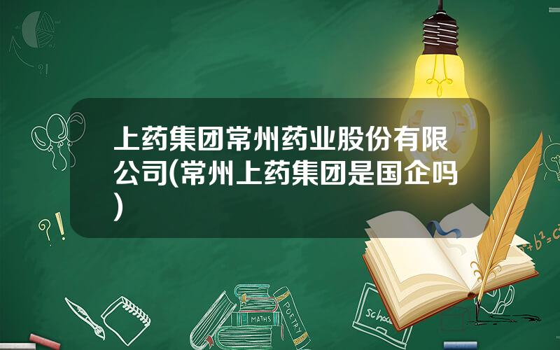 上药集团常州药业股份有限公司(常州上药集团是国企吗)