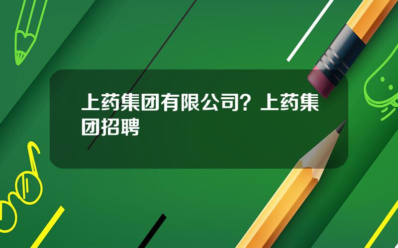 上药集团有限公司？上药集团招聘