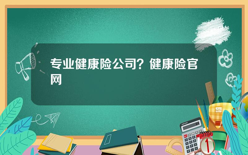 专业健康险公司？健康险官网