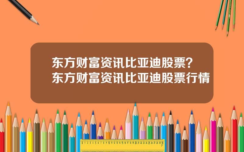 东方财富资讯比亚迪股票？东方财富资讯比亚迪股票行情