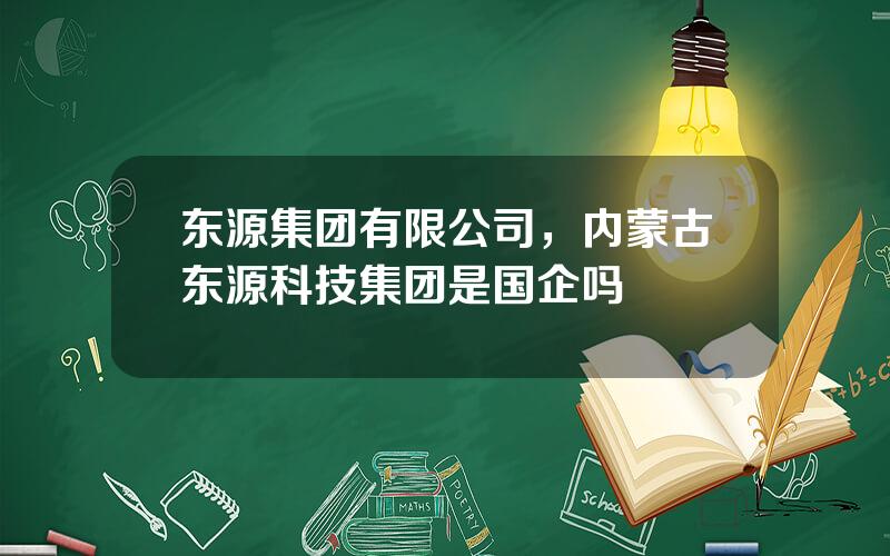 东源集团有限公司，内蒙古东源科技集团是国企吗