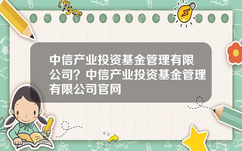 中信产业投资基金管理有限公司？中信产业投资基金管理有限公司官网