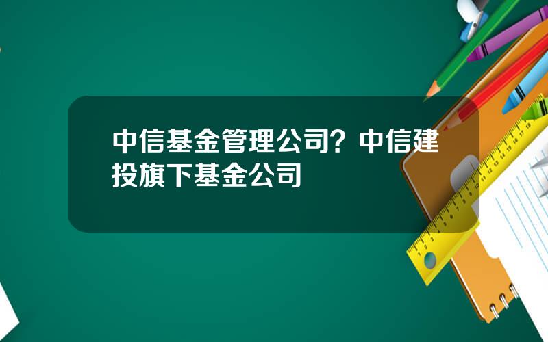 中信基金管理公司？中信建投旗下基金公司