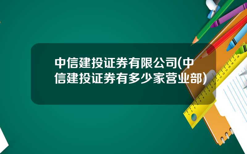 中信建投证券有限公司(中信建投证券有多少家营业部)