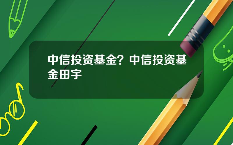 中信投资基金？中信投资基金田宇